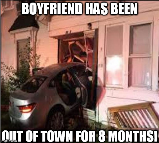 BOYFRIEND HAS BEEN OUT OF TOWN FOR 8 MONTHS! | made w/ Imgflip meme maker