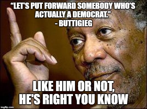 If you are talking about the Democratic nominee, he has a point | “LET’S PUT FORWARD SOMEBODY WHO’S 
ACTUALLY A DEMOCRAT.” 
- BUTTIGIEG; LIKE HIM OR NOT, HE'S RIGHT YOU KNOW | image tagged in he's right you know,democrats,2020 | made w/ Imgflip meme maker