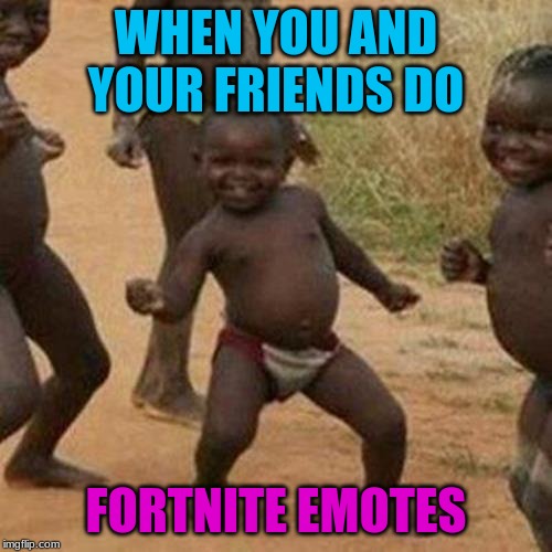 Third World Success Kid Meme | WHEN YOU AND YOUR FRIENDS DO; FORTNITE EMOTES | image tagged in memes,third world success kid | made w/ Imgflip meme maker