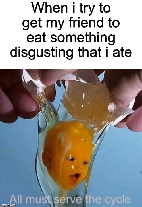 egg baby | When i try to get my friend to eat something disgusting that i ate | image tagged in egg baby | made w/ Imgflip meme maker