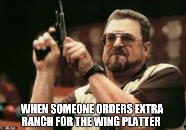 Bleu Cheese Bitch | WHEN SOMEONE ORDERS EXTRA RANCH FOR THE WING PLATTER | image tagged in memes,am i the only one around here | made w/ Imgflip meme maker