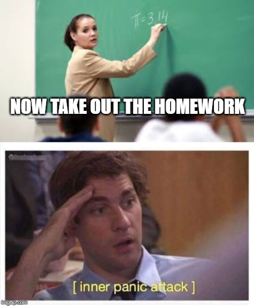 NOW TAKE OUT THE HOMEWORK | image tagged in jim halpert panic,funny,memes,the office | made w/ Imgflip meme maker