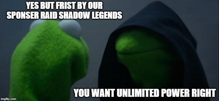 Evil Kermit | YES BUT FRIST BY OUR SPONSER RAID SHADOW LEGENDS; YOU WANT UNLIMITED POWER RIGHT | image tagged in memes,evil kermit | made w/ Imgflip meme maker