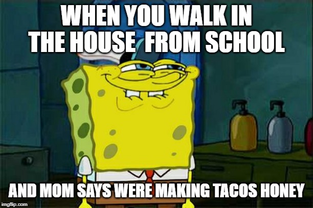 Don't You Squidward | WHEN YOU WALK IN THE HOUSE  FROM SCHOOL; AND MOM SAYS WERE MAKING TACOS HONEY | image tagged in memes,dont you squidward | made w/ Imgflip meme maker