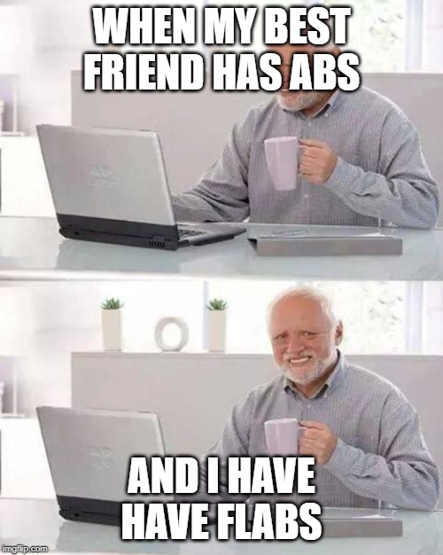 Hide the Pain Harold | WHEN MY BEST FRIEND HAS ABS; AND I HAVE HAVE FLABS | image tagged in memes,hide the pain harold | made w/ Imgflip meme maker