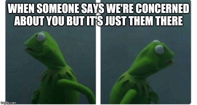 Kermit looking | WHEN SOMEONE SAYS WE'RE CONCERNED ABOUT YOU BUT IT'S JUST THEM THERE | image tagged in kermit looking | made w/ Imgflip meme maker