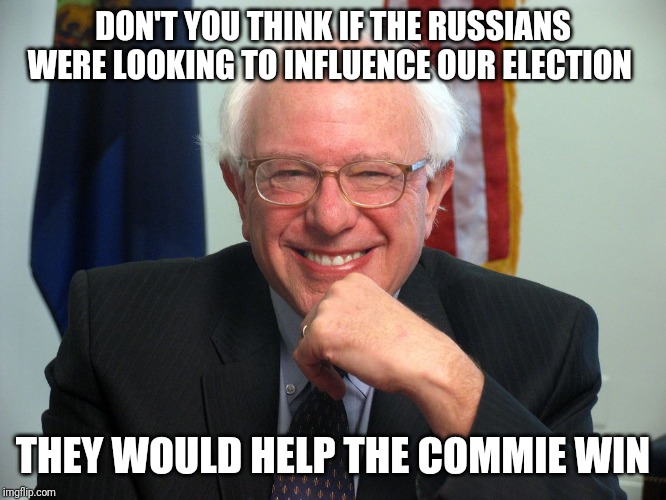 Vote Bernie Sanders | DON'T YOU THINK IF THE RUSSIANS WERE LOOKING TO INFLUENCE OUR ELECTION; THEY WOULD HELP THE COMMIE WIN | image tagged in vote bernie sanders | made w/ Imgflip meme maker