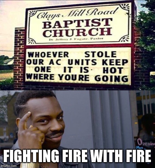 FIGHTING FIRE WITH FIRE | image tagged in memes,roll safe think about it | made w/ Imgflip meme maker