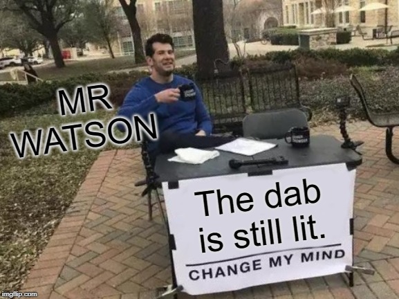 Change My Mind | MR WATSON; The dab is still lit. | image tagged in memes,change my mind | made w/ Imgflip meme maker