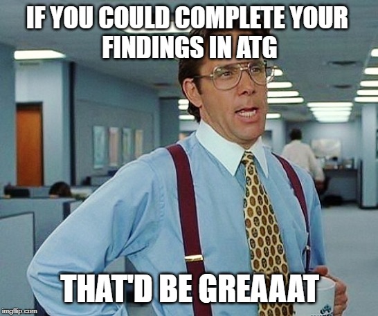 That'd Be Great | IF YOU COULD COMPLETE YOUR 
FINDINGS IN ATG; THAT'D BE GREAAAT | image tagged in that'd be great | made w/ Imgflip meme maker