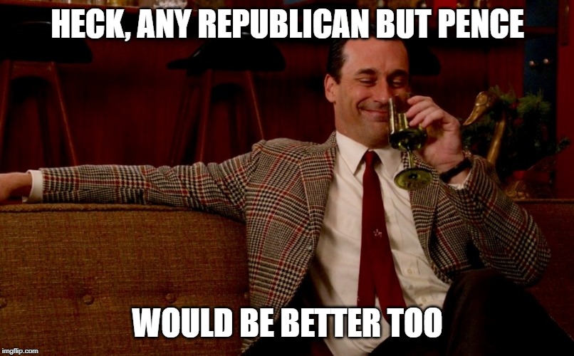 Don Draper New Years Eve | HECK, ANY REPUBLICAN BUT PENCE WOULD BE BETTER TOO | image tagged in don draper new years eve | made w/ Imgflip meme maker
