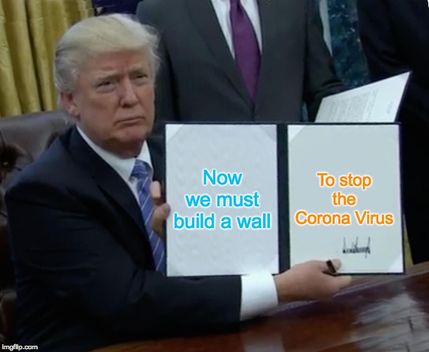 Trump Bill Signing Meme | Now we must build a wall; To stop the Corona Virus | image tagged in memes,trump bill signing | made w/ Imgflip meme maker