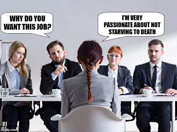 speaks the truth | I'M VERY PASSIONATE ABOUT NOT STARVING TO DEATH; WHY DO YOU WANT THIS JOB? | image tagged in interview,kewlew | made w/ Imgflip meme maker