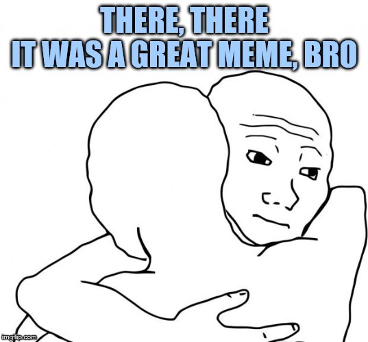 I Know That Feel Bro Meme | THERE, THERE
IT WAS A GREAT MEME, BRO | image tagged in memes,i know that feel bro | made w/ Imgflip meme maker