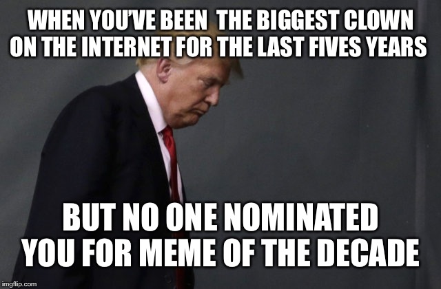 [Sad trump noices] | WHEN YOU’VE BEEN  THE BIGGEST CLOWN ON THE INTERNET FOR THE LAST FIVES YEARS; BUT NO ONE NOMINATED YOU FOR MEME OF THE DECADE | image tagged in sad trump,memes,meme of the decade | made w/ Imgflip meme maker