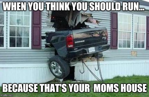 funny car crash |  WHEN YOU THINK YOU SHOULD RUN... BECAUSE THAT'S YOUR  MOMS HOUSE | image tagged in funny car crash | made w/ Imgflip meme maker