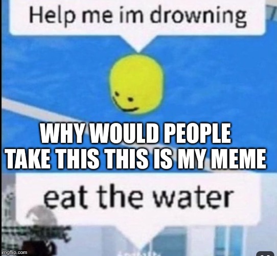 Eat the water | WHY WOULD PEOPLE TAKE THIS THIS IS MY MEME | image tagged in eat the water | made w/ Imgflip meme maker