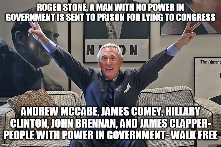 Roger Stone | ROGER STONE, A MAN WITH NO POWER IN GOVERNMENT IS SENT TO PRISON FOR LYING TO CONGRESS; ANDREW MCCABE, JAMES COMEY, HILLARY CLINTON, JOHN BRENNAN, AND JAMES CLAPPER- PEOPLE WITH POWER IN GOVERNMENT- WALK FREE | image tagged in roger stone | made w/ Imgflip meme maker