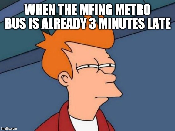 Futurama Fry Meme | WHEN THE MFING METRO BUS IS ALREADY 3 MINUTES LATE | image tagged in memes,futurama fry | made w/ Imgflip meme maker
