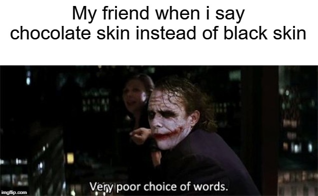 Very poor choice of words | My friend when i say chocolate skin instead of black skin | image tagged in very poor choice of words | made w/ Imgflip meme maker