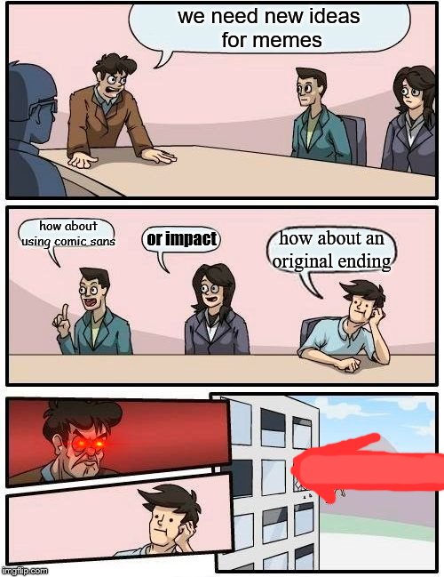 Boardroom Meeting Suggestion | we need new ideas
 for memes; how about using comic sans; or impact; how about an original ending | image tagged in memes,boardroom meeting suggestion | made w/ Imgflip meme maker