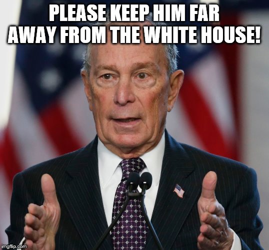 Mike Bloomberg | PLEASE KEEP HIM FAR AWAY FROM THE WHITE HOUSE! | image tagged in mike bloomberg | made w/ Imgflip meme maker