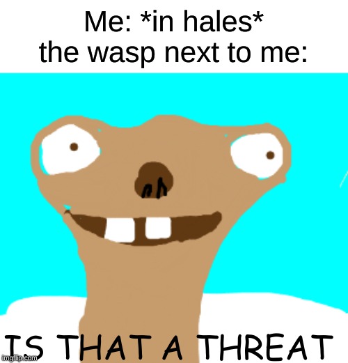 Is That A Threat? | Me: *in hales*
the wasp next to me:; IS THAT A THREAT | image tagged in is that a threat | made w/ Imgflip meme maker
