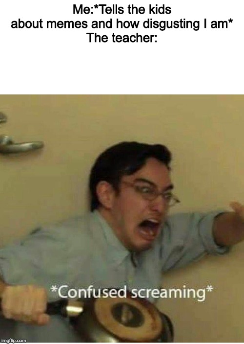 confused screaming | Me:*Tells the kids about memes and how disgusting I am*
The teacher: | image tagged in confused screaming | made w/ Imgflip meme maker