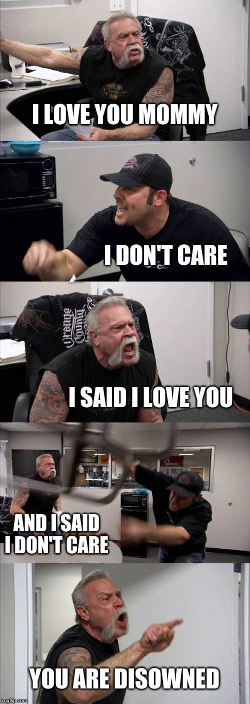 American Chopper Argument Meme | I LOVE YOU MOMMY; I DON'T CARE; I SAID I LOVE YOU; AND I SAID I DON'T CARE; YOU ARE DISOWNED | image tagged in memes,american chopper argument | made w/ Imgflip meme maker
