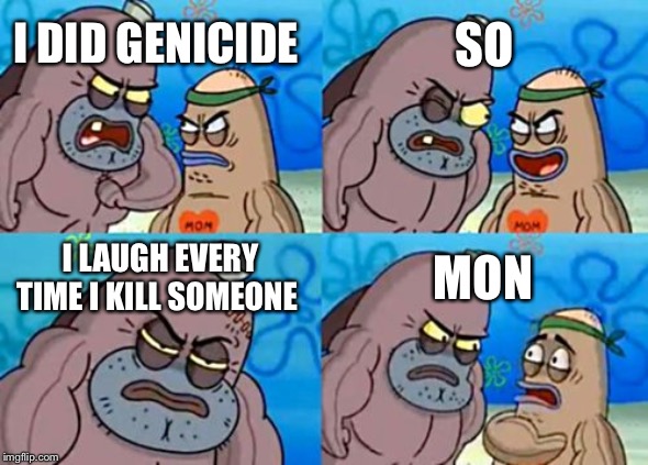 How Tough Are You | SO; I DID GENICIDE; I LAUGH EVERY TIME I KILL SOMEONE; MONSTER | image tagged in memes,how tough are you | made w/ Imgflip meme maker