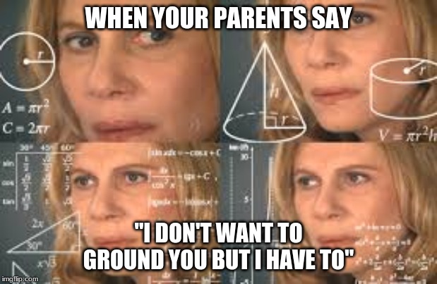 WHEN YOUR PARENTS SAY; "I DON'T WANT TO GROUND YOU BUT I HAVE TO" | image tagged in confusion | made w/ Imgflip meme maker