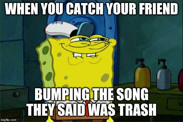 Don't You Squidward Meme | WHEN YOU CATCH YOUR FRIEND; BUMPING THE SONG THEY SAID WAS TRASH | image tagged in memes,dont you squidward | made w/ Imgflip meme maker