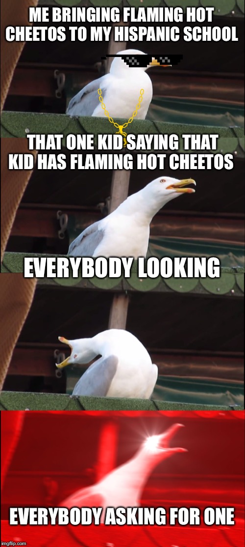 Inhaling Seagull Meme | ME BRINGING FLAMING HOT CHEETOS TO MY HISPANIC SCHOOL; THAT ONE KID SAYING THAT KID HAS FLAMING HOT CHEETOS; EVERYBODY LOOKING; EVERYBODY ASKING FOR ONE | image tagged in memes,inhaling seagull | made w/ Imgflip meme maker