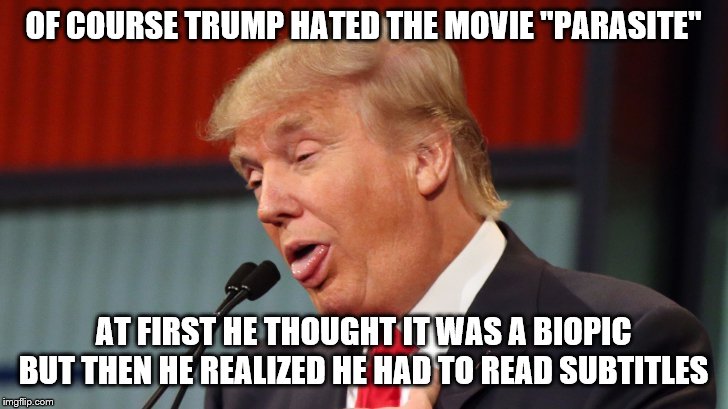 Trump dumbass look | OF COURSE TRUMP HATED THE MOVIE "PARASITE"; AT FIRST HE THOUGHT IT WAS A BIOPIC
BUT THEN HE REALIZED HE HAD TO READ SUBTITLES | image tagged in trump dumbass look | made w/ Imgflip meme maker