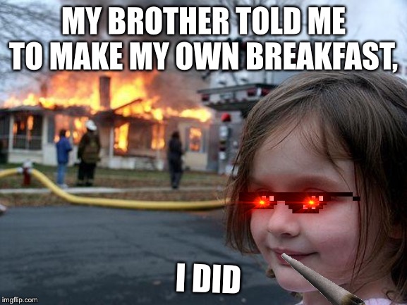 Disaster Girl | MY BROTHER TOLD ME TO MAKE MY OWN BREAKFAST, I DID | image tagged in memes,disaster girl | made w/ Imgflip meme maker