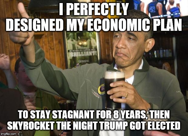 Not Bad | I PERFECTLY DESIGNED MY ECONOMIC PLAN; TO STAY STAGNANT FOR 8 YEARS, THEN SKYROCKET THE NIGHT TRUMP GOT ELECTED | image tagged in not bad | made w/ Imgflip meme maker