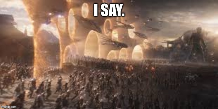 Avengers portal | I SAY. | image tagged in avengers portal | made w/ Imgflip meme maker