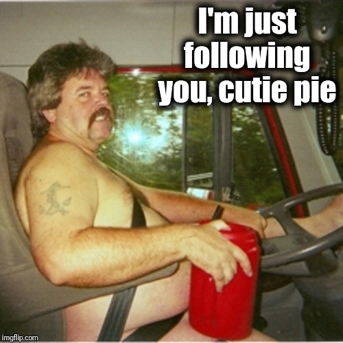 Trucker | I'm just following you, cutie pie | image tagged in trucker | made w/ Imgflip meme maker