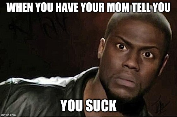 Kevin Hart Meme | WHEN YOU HAVE YOUR MOM TELL YOU; YOU SUCK | image tagged in memes,kevin hart | made w/ Imgflip meme maker