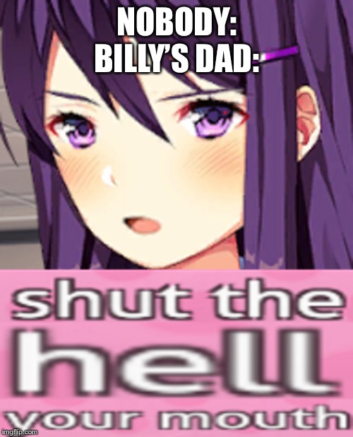 Yuri shut the hell your mouth | NOBODY:
BILLY’S DAD: | image tagged in yuri shut the hell your mouth | made w/ Imgflip meme maker