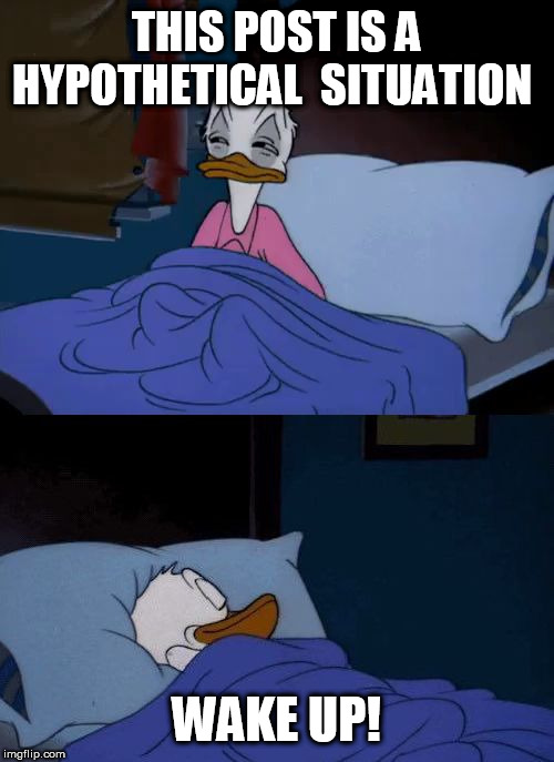 Donald duck wake up | THIS POST IS A HYPOTHETICAL  SITUATION; WAKE UP! | image tagged in donald duck wake up | made w/ Imgflip meme maker