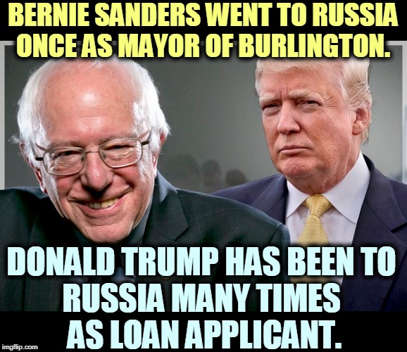 The Trump Empire has depended on Russian money for decades. American banks won't touch him. | BERNIE SANDERS WENT TO RUSSIA ONCE AS MAYOR OF BURLINGTON. DONALD TRUMP HAS BEEN TO 
RUSSIA MANY TIMES 
AS LOAN APPLICANT. | image tagged in bernie sanders and donald trump,bernie sanders,trump,russia,kgb,vladimir putin | made w/ Imgflip meme maker