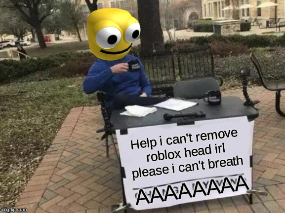 Change My Mind Meme | Help i can't remove roblox head irl please i can't breath; AAAAAAAA | image tagged in memes,change my mind | made w/ Imgflip meme maker