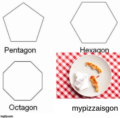 Pentagon Hexagon Octagon Meme | mypizzaisgon | image tagged in memes,pentagon hexagon octagon | made w/ Imgflip meme maker