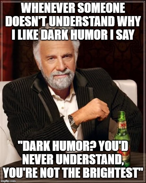 Dark Humor | WHENEVER SOMEONE DOESN'T UNDERSTAND WHY I LIKE DARK HUMOR I SAY; "DARK HUMOR? YOU'D NEVER UNDERSTAND, YOU'RE NOT THE BRIGHTEST" | image tagged in memes,the most interesting man in the world,dark humor | made w/ Imgflip meme maker