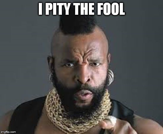 I PITY THE FOOL | I PITY THE FOOL | image tagged in i pity the fool | made w/ Imgflip meme maker