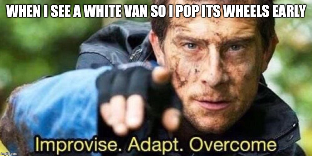 Improvise. Adapt. Overcome | WHEN I SEE A WHITE VAN SO I POP ITS WHEELS EARLY | image tagged in improvise adapt overcome | made w/ Imgflip meme maker