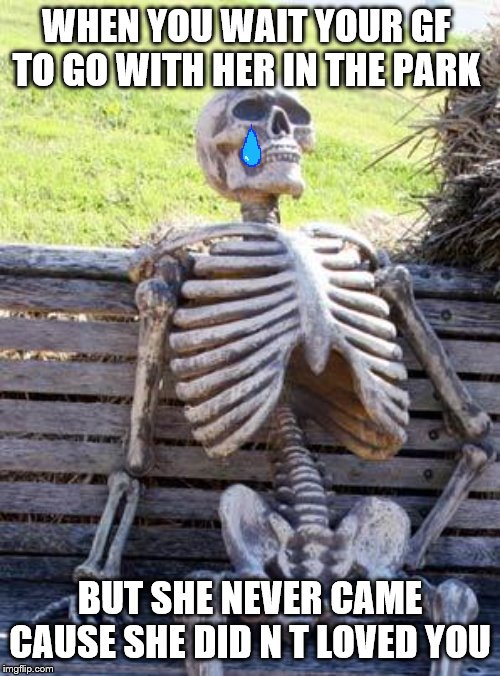 Waiting Skeleton | WHEN YOU WAIT YOUR GF  TO GO WITH HER IN THE PARK; BUT SHE NEVER CAME CAUSE SHE DID N T LOVED YOU | image tagged in memes,waiting skeleton | made w/ Imgflip meme maker