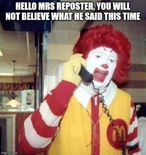 Ronald McDonald Temp | HELLO MRS REPOSTER, YOU WILL NOT BELIEVE WHAT HE SAID THIS TIME | image tagged in ronald mcdonald temp | made w/ Imgflip meme maker