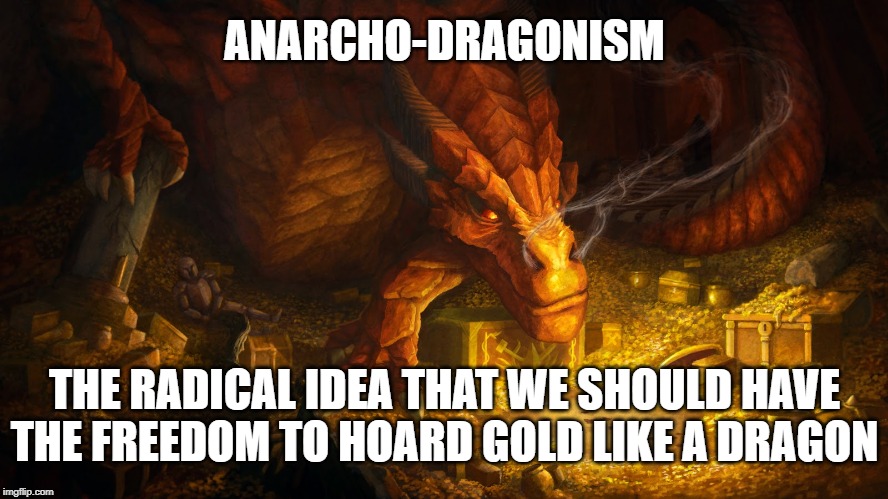Anarcho-Dragonism | ANARCHO-DRAGONISM; THE RADICAL IDEA THAT WE SHOULD HAVE THE FREEDOM TO HOARD GOLD LIKE A DRAGON | image tagged in anarcho-dragonism,anarchy,dragon,gold,hoarding | made w/ Imgflip meme maker